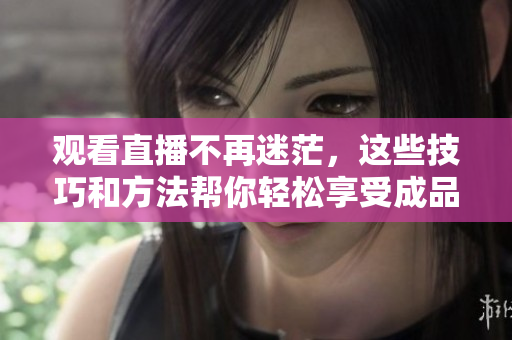 观看直播不再迷茫，这些技巧和方法帮你轻松享受成品直播