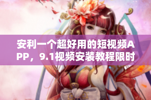 安利一个超好用的短视频APP，9.1视频安装教程限时分享