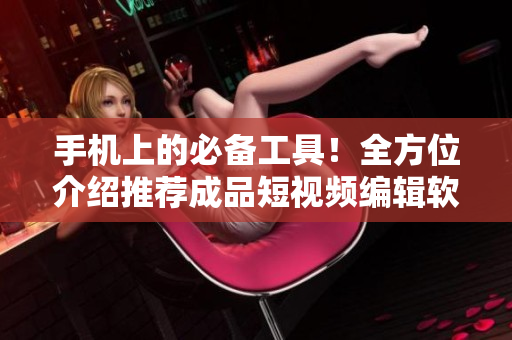 手机上的必备工具！全方位介绍推荐成品短视频编辑软件