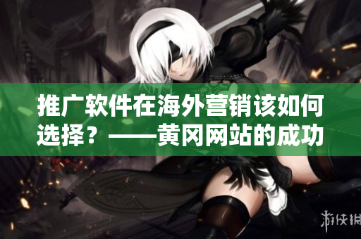推广软件在海外营销该如何选择？——黄冈网站的成功案例