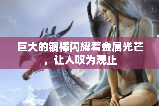 巨大的铜棒闪耀着金属光芒，让人叹为观止