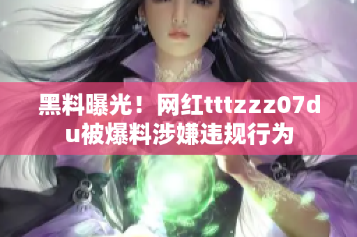黑料曝光！网红tttzzz07du被爆料涉嫌违规行为