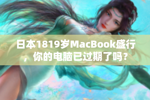 日本1819岁MacBook盛行，你的电脑已过期了吗？