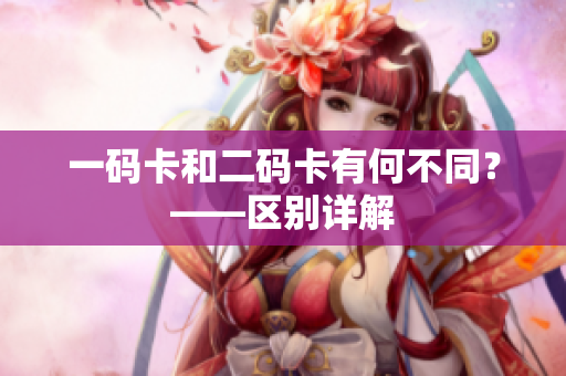 一码卡和二码卡有何不同？——区别详解