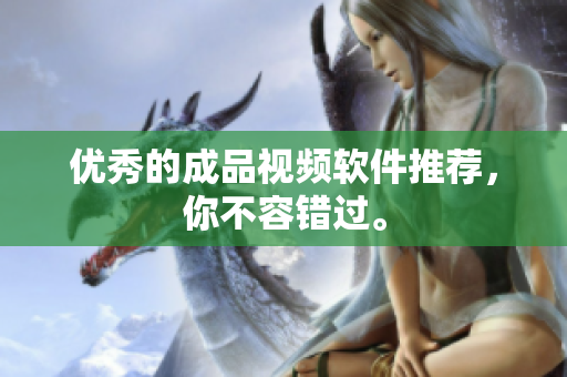 优秀的成品视频软件推荐，你不容错过。