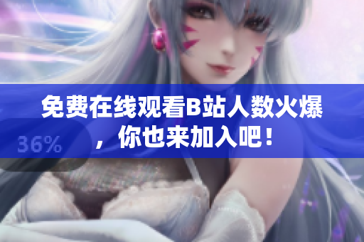 免费在线观看B站人数火爆，你也来加入吧！