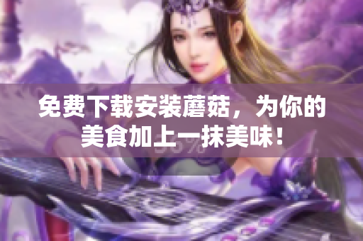 免费下载安装蘑菇，为你的美食加上一抹美味！