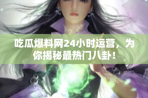 吃瓜爆料网24小时运营，为你揭秘最热门八卦！
