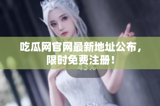 吃瓜网官网最新地址公布，限时免费注册！
