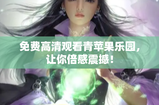 免费高清观看青苹果乐园，让你倍感震撼！