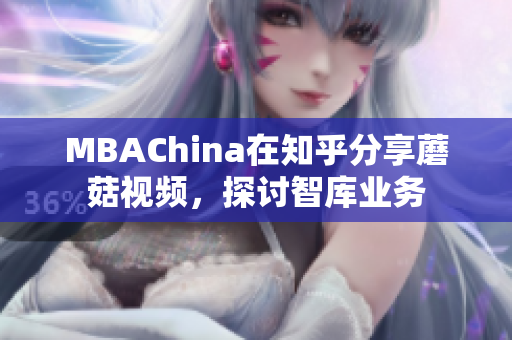 MBAChina在知乎分享蘑菇视频，探讨智库业务