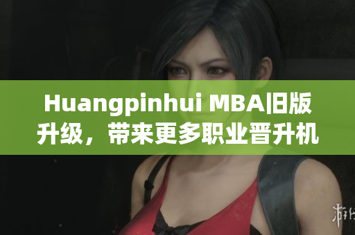 Huangpinhui MBA旧版升级，带来更多职业晋升机会