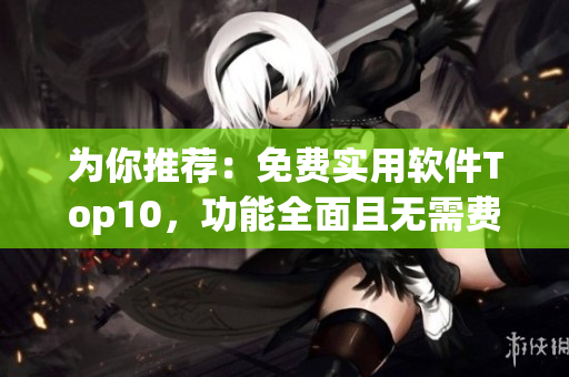 为你推荐：免费实用软件Top10，功能全面且无需费用！