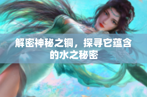 解密神秘之铜，探寻它蕴含的水之秘密