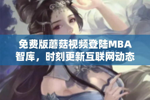 免费版蘑菇视频登陆MBA智库，时刻更新互联网动态