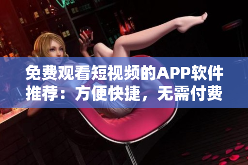 免费观看短视频的APP软件推荐：方便快捷，无需付费！