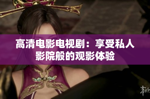 高清电影电视剧：享受私人影院般的观影体验