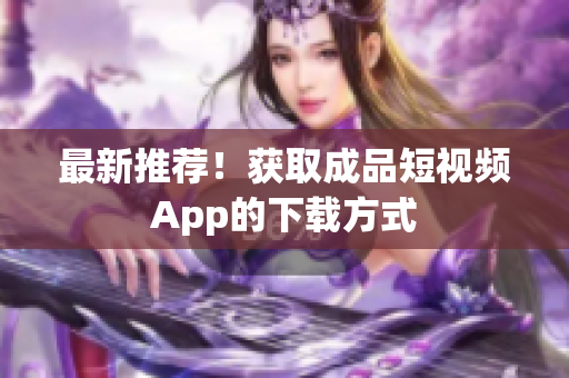最新推荐！获取成品短视频App的下载方式