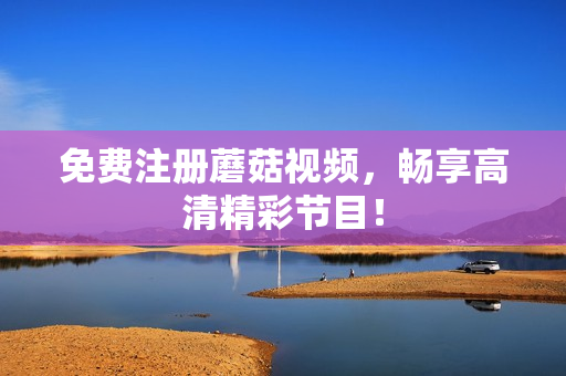 免费注册蘑菇视频，畅享高清精彩节目！