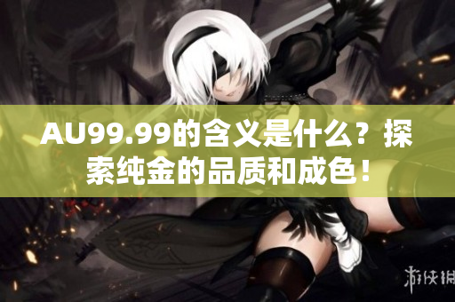 AU99.99的含义是什么？探索纯金的品质和成色！