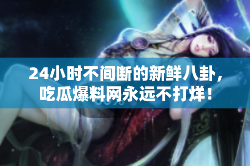 24小时不间断的新鲜八卦，吃瓜爆料网永远不打烊！