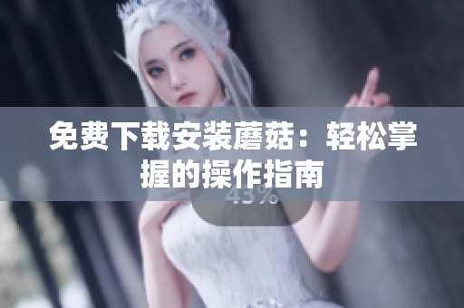 免费下载安装蘑菇：轻松掌握的操作指南