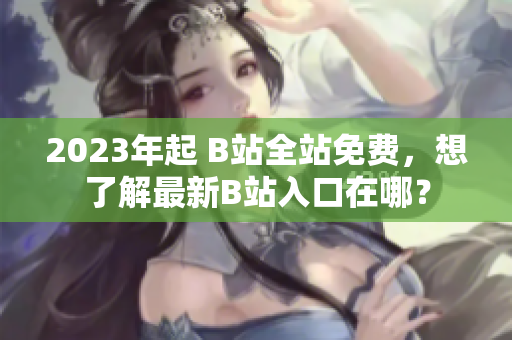2023年起 B站全站免费，想了解最新B站入口在哪？