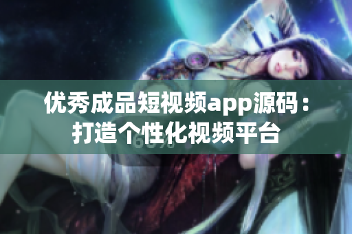 优秀成品短视频app源码：打造个性化视频平台