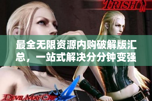 最全无限资源内购破解版汇总，一站式解决分分钟变强的问题！