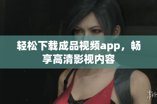轻松下载成品视频app，畅享高清影视内容