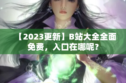 【2023更新】B站大全全面免费，入口在哪呢？