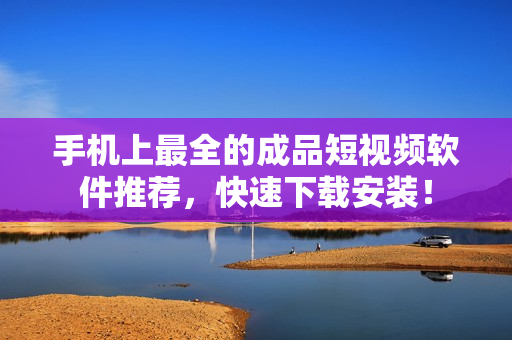 手机上最全的成品短视频软件推荐，快速下载安装！