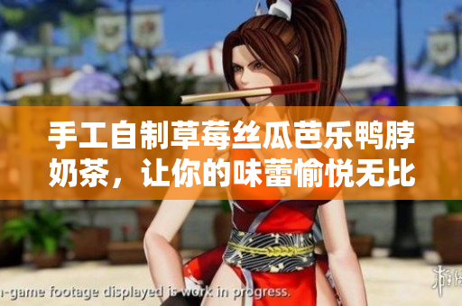 手工自制草莓丝瓜芭乐鸭脖奶茶，让你的味蕾愉悦无比