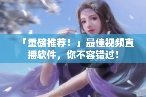 「重磅推荐！」最佳视频直播软件，你不容错过！