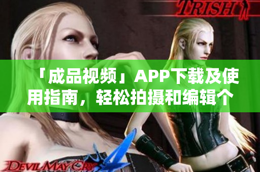 「成品视频」APP下载及使用指南，轻松拍摄和编辑个性化视频