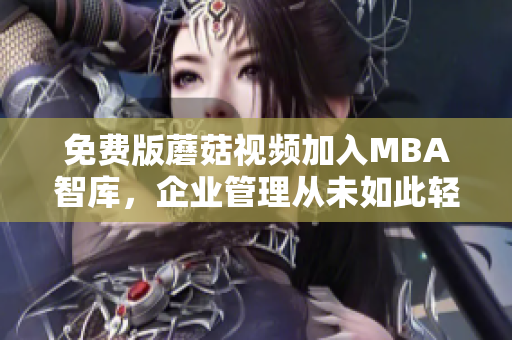 免费版蘑菇视频加入MBA智库，企业管理从未如此轻松