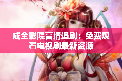 成全影院高清追剧：免费观看电视剧最新资源