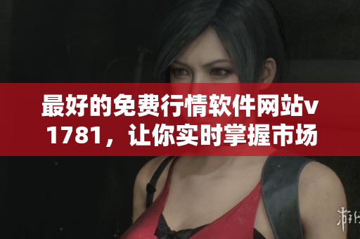 最好的免费行情软件网站v1781，让你实时掌握市场动态