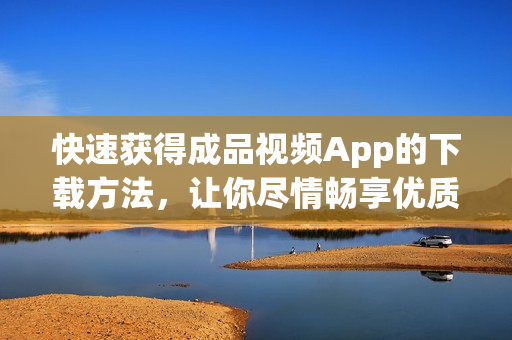快速获得成品视频App的下载方法，让你尽情畅享优质视频！