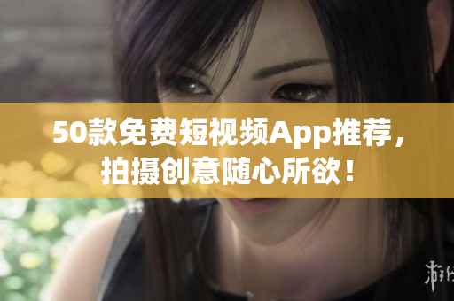 50款免费短视频App推荐，拍摄创意随心所欲！
