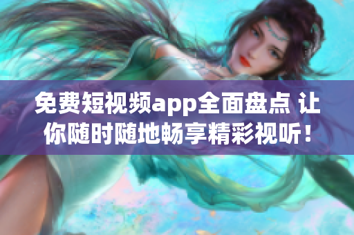 免费短视频app全面盘点 让你随时随地畅享精彩视听！
