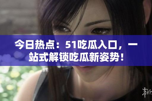 今日热点：51吃瓜入口，一站式解锁吃瓜新姿势！