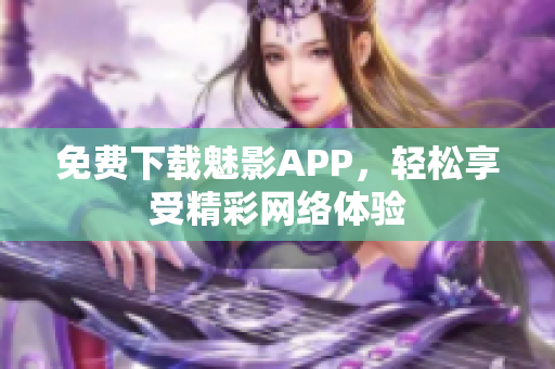 免费下载魅影APP，轻松享受精彩网络体验