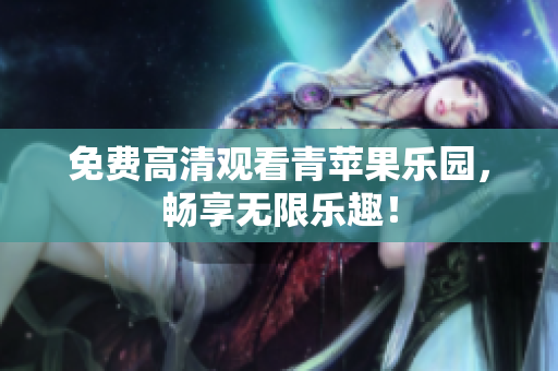 免费高清观看青苹果乐园，畅享无限乐趣！