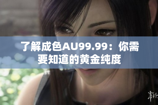 了解成色AU99.99：你需要知道的黄金纯度