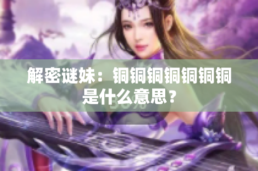 解密谜妹：铜铜铜铜铜铜铜是什么意思？