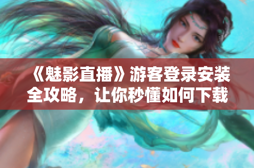 《魅影直播》游客登录安装全攻略，让你秒懂如何下载！