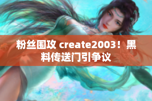 粉丝围攻 create2003！黑料传送门引争议