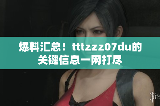 爆料汇总！tttzzz07du的关键信息一网打尽