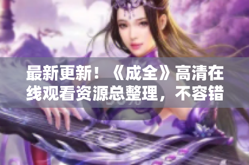 最新更新！《成全》高清在线观看资源总整理，不容错过！